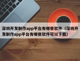深圳开发制作app平台有哪些软件（深圳开发制作app平台有哪些软件可以下载）