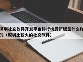 深圳社交软件开发平台排行榜最新版是什么样的（深圳比较火的社交软件）