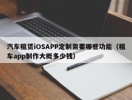 汽车租赁iOSAPP定制需要哪些功能（租车app制作大概多少钱）