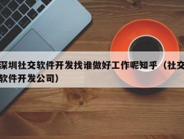 深圳社交软件开发找谁做好工作呢知乎（社交软件开发公司）