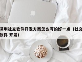 深圳社交软件开发方案怎么写的好一点（社交软件 开发）