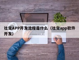社交APP开发流程是什么（社交app软件开发）