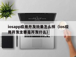 iosapp应用开发效果怎么样（ios应用开发主要是开发什么）