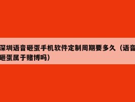 深圳语音砸蛋手机软件定制周期要多久（语音砸蛋属于赌博吗）