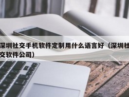 深圳社交手机软件定制用什么语言好（深圳社交软件公司）
