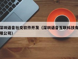 深圳语音社交软件开发（深圳语音互联科技有限公司）