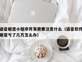 语音砸蛋小程序开发需要注意什么（语音软件砸蛋亏了几万怎么办）