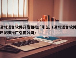 深圳语音软件开发和推广引流（深圳语音软件开发和推广引流公司）
