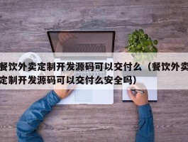 餐饮外卖定制开发源码可以交付么（餐饮外卖定制开发源码可以交付么安全吗）
