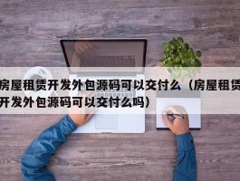 房屋租赁开发外包源码可以交付么（房屋租赁开发外包源码可以交付么吗）