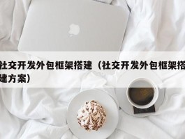社交开发外包框架搭建（社交开发外包框架搭建方案）