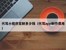 代驾小程序定制多少钱（代驾app制作费用）
