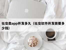 社交类app开发多久（社交软件开发需要多少钱）