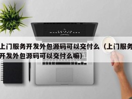 上门服务开发外包源码可以交付么（上门服务开发外包源码可以交付么嘛）