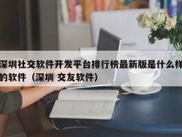 深圳社交软件开发平台排行榜最新版是什么样的软件（深圳 交友软件）