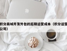 积分商城开发外包的后期运营成本（积分运营公司）