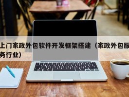 上门家政外包软件开发框架搭建（家政外包服务行业）