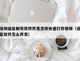 深圳语音聊天软件开发怎样快速打开视频（语音软件怎么开发）