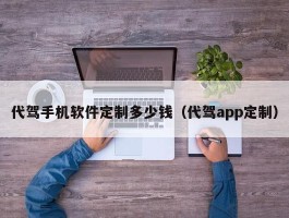 代驾手机软件定制多少钱（代驾app定制）