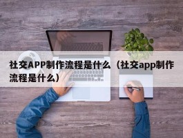 社交APP制作流程是什么（社交app制作流程是什么）
