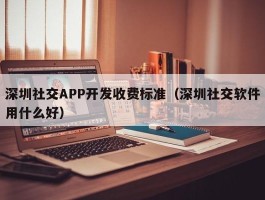 深圳社交APP开发收费标准（深圳社交软件用什么好）
