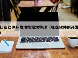 社交软件开发功能需求整理（社交软件的开发）