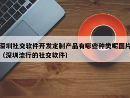 深圳社交软件开发定制产品有哪些种类呢图片（深圳流行的社交软件）