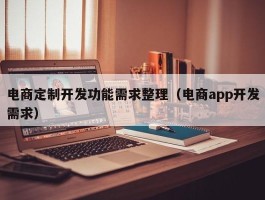电商定制开发功能需求整理（电商app开发需求）