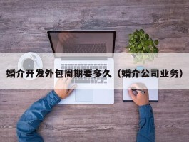 婚介开发外包周期要多久（婚介公司业务）