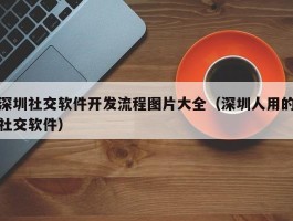 深圳社交软件开发流程图片大全（深圳人用的社交软件）