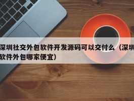 深圳社交外包软件开发源码可以交付么（深圳软件外包哪家便宜）