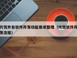 代驾外包软件开发功能需求整理（代驾软件开发流程）