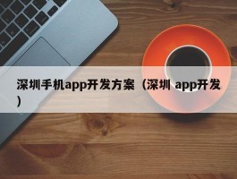 深圳手机app开发方案（深圳 app开发）