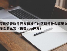 深圳语音软件开发和推广的区别是什么呢英文作文怎么写（语音app开发）