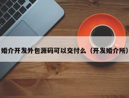 婚介开发外包源码可以交付么（开发婚介所）