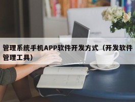管理系统手机APP软件开发方式（开发软件管理工具）