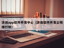 济南app软件开发中心（济南软件开发公司排行榜）