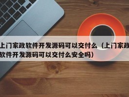 上门家政软件开发源码可以交付么（上门家政软件开发源码可以交付么安全吗）