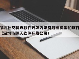 深圳社交聊天软件开发方法有哪些类型的软件（深圳市聊天软件开发公司）