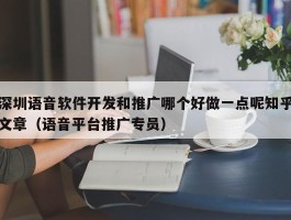 深圳语音软件开发和推广哪个好做一点呢知乎文章（语音平台推广专员）