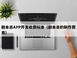 剧本杀APP开发收费标准（剧本杀的制作费用）