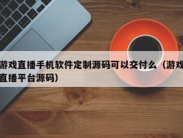 游戏直播手机软件定制源码可以交付么（游戏直播平台源码）