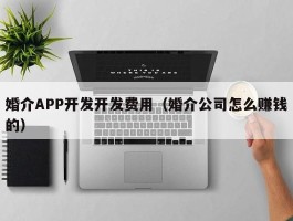 婚介APP开发开发费用（婚介公司怎么赚钱的）