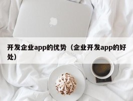 开发企业app的优势（企业开发app的好处）