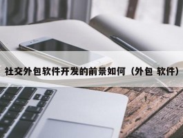社交外包软件开发的前景如何（外包 软件）