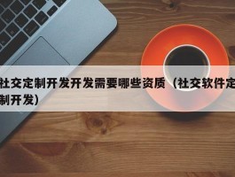 社交定制开发开发需要哪些资质（社交软件定制开发）