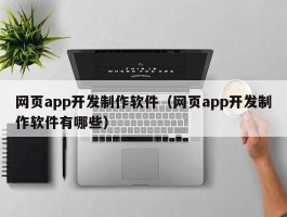 网页app开发制作软件（网页app开发制作软件有哪些）