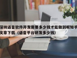 深圳语音软件开发需要多少钱才能做到呢知乎文章下载（语音平台研发多少钱）