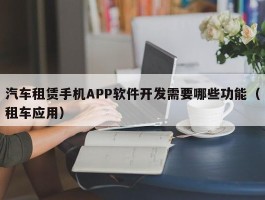 汽车租赁手机APP软件开发需要哪些功能（租车应用）