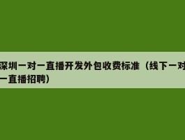 深圳一对一直播开发外包收费标准（线下一对一直播招聘）